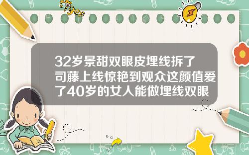 32岁景甜双眼皮埋线拆了司藤上线惊艳到观众这颜值爱了40岁的女人能做埋线双眼皮