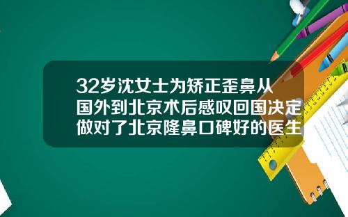 32岁沈女士为矫正歪鼻从国外到北京术后感叹回国决定做对了北京隆鼻口碑好的医生