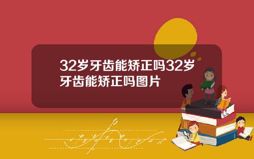 32岁牙齿能矫正吗32岁牙齿能矫正吗图片