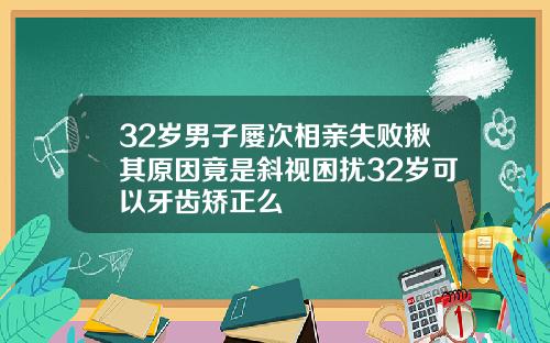 32岁男子屡次相亲失败揪其原因竟是斜视困扰32岁可以牙齿矫正么