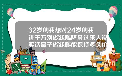 32岁的我想对24岁的我讲千万别做线雕隆鼻过来人说实话鼻子做线雕能保持多久价格大概多少