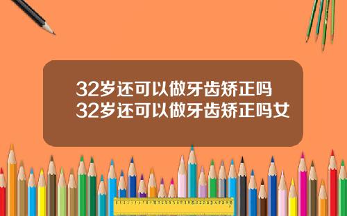 32岁还可以做牙齿矫正吗32岁还可以做牙齿矫正吗女