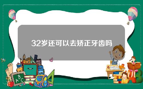 32岁还可以去矫正牙齿吗