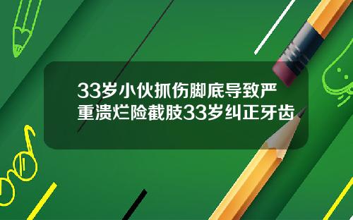 33岁小伙抓伤脚底导致严重溃烂险截肢33岁纠正牙齿