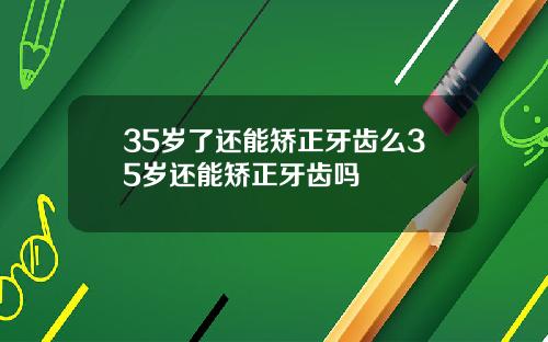 35岁了还能矫正牙齿么35岁还能矫正牙齿吗