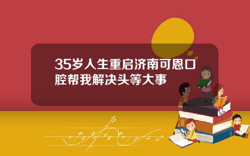 35岁人生重启济南可恩口腔帮我解决头等大事