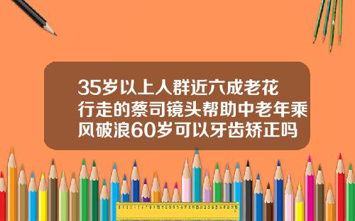 35岁以上人群近六成老花行走的蔡司镜头帮助中老年乘风破浪60岁可以牙齿矫正吗