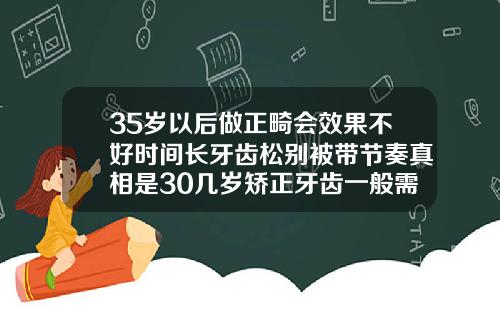 35岁以后做正畸会效果不好时间长牙齿松别被带节奏真相是30几岁矫正牙齿一般需要多久才能齐