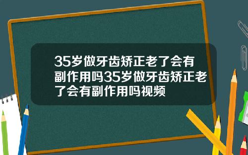 35岁做牙齿矫正老了会有副作用吗35岁做牙齿矫正老了会有副作用吗视频