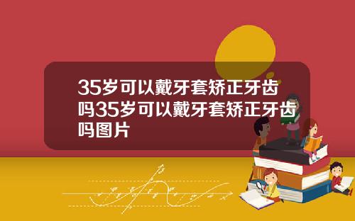 35岁可以戴牙套矫正牙齿吗35岁可以戴牙套矫正牙齿吗图片