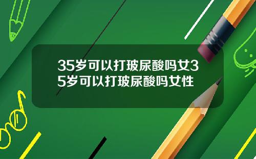 35岁可以打玻尿酸吗女35岁可以打玻尿酸吗女性