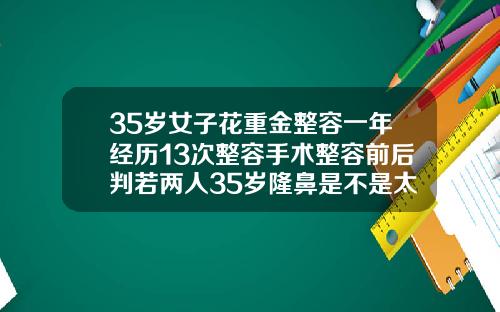 35岁女子花重金整容一年经历13次整容手术整容前后判若两人35岁隆鼻是不是太晚了呢