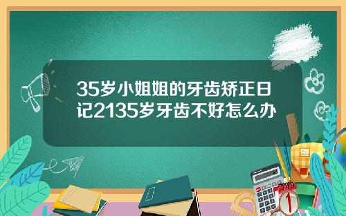 35岁小姐姐的牙齿矫正日记2135岁牙齿不好怎么办