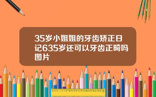 35岁小姐姐的牙齿矫正日记635岁还可以牙齿正畸吗图片