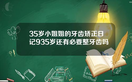 35岁小姐姐的牙齿矫正日记935岁还有必要整牙齿吗