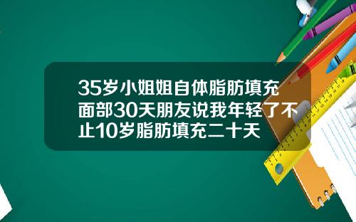 35岁小姐姐自体脂肪填充面部30天朋友说我年轻了不止10岁脂肪填充二十天