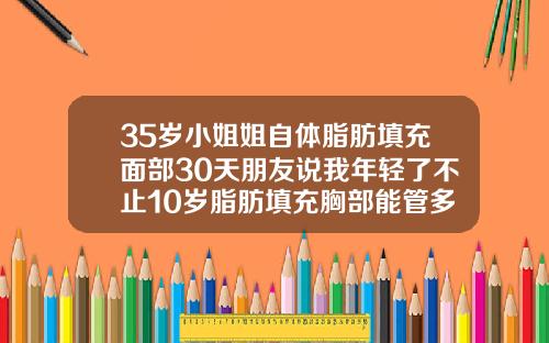 35岁小姐姐自体脂肪填充面部30天朋友说我年轻了不止10岁脂肪填充胸部能管多少年