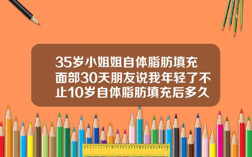 35岁小姐姐自体脂肪填充面部30天朋友说我年轻了不止10岁自体脂肪填充后多久可以做面部护理