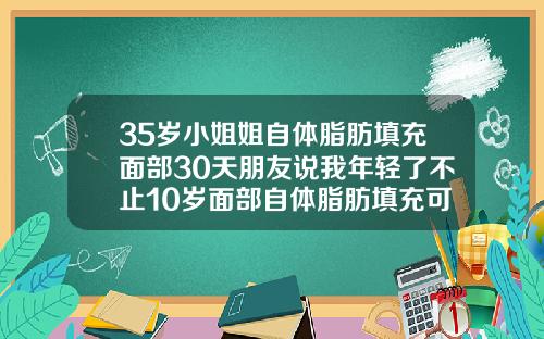 35岁小姐姐自体脂肪填充面部30天朋友说我年轻了不止10岁面部自体脂肪填充可以维持多久