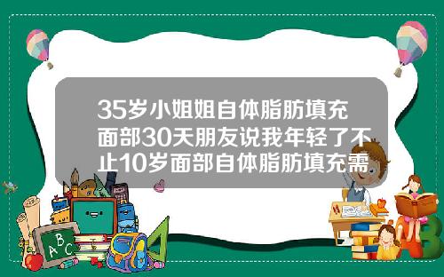 35岁小姐姐自体脂肪填充面部30天朋友说我年轻了不止10岁面部自体脂肪填充需要多久可以出效果