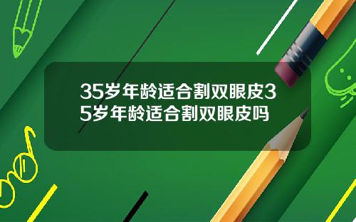 35岁年龄适合割双眼皮35岁年龄适合割双眼皮吗