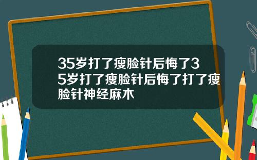 35岁打了瘦脸针后悔了35岁打了瘦脸针后悔了打了瘦脸针神经麻木