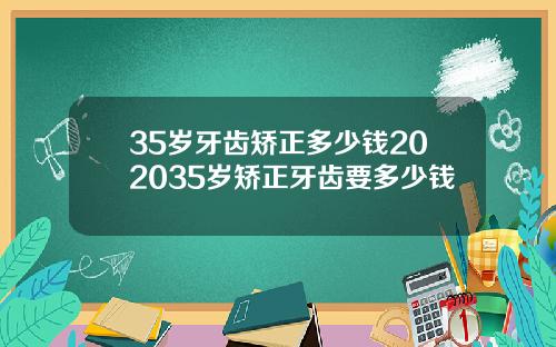 35岁牙齿矫正多少钱202035岁矫正牙齿要多少钱