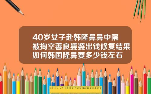 40岁女子赴韩隆鼻鼻中隔被掏空善良婆婆出钱修复结果如何韩国隆鼻要多少钱左右