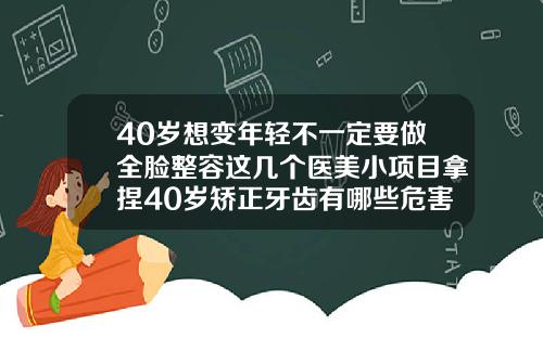 40岁想变年轻不一定要做全脸整容这几个医美小项目拿捏40岁矫正牙齿有哪些危害