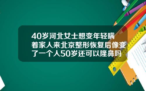 40岁河北女士想变年轻瞒着家人来北京整形恢复后像变了一个人50岁还可以隆鼻吗视频