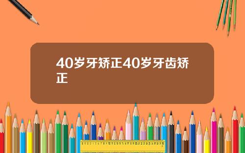 40岁牙矫正40岁牙齿矫正