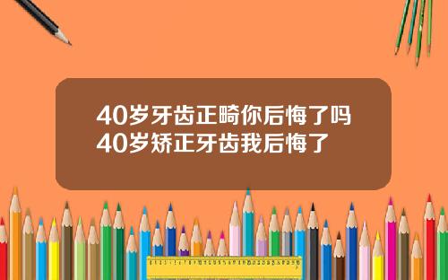 40岁牙齿正畸你后悔了吗40岁矫正牙齿我后悔了