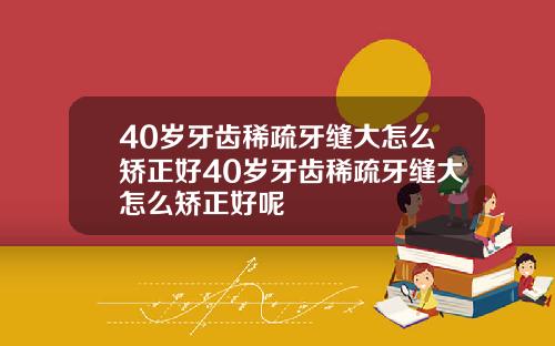 40岁牙齿稀疏牙缝大怎么矫正好40岁牙齿稀疏牙缝大怎么矫正好呢