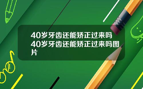 40岁牙齿还能矫正过来吗40岁牙齿还能矫正过来吗图片