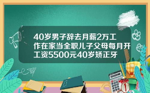 40岁男子辞去月薪2万工作在家当全职儿子父母每月开工资5500元40岁矫正牙齿会太晚吗会有后遗症吗视频