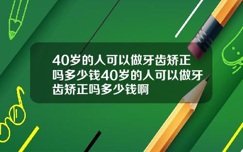 40岁的人可以做牙齿矫正吗多少钱40岁的人可以做牙齿矫正吗多少钱啊