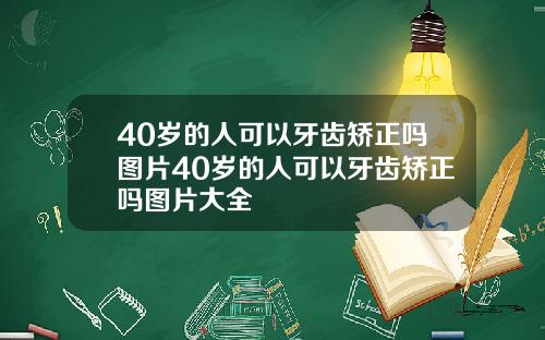 40岁的人可以牙齿矫正吗图片40岁的人可以牙齿矫正吗图片大全