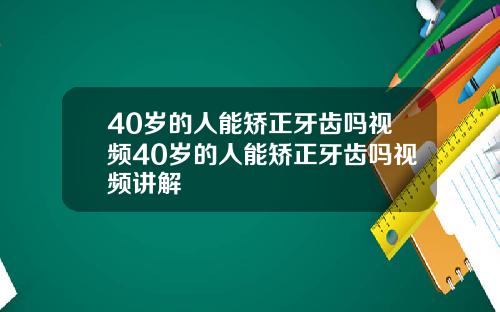 40岁的人能矫正牙齿吗视频40岁的人能矫正牙齿吗视频讲解