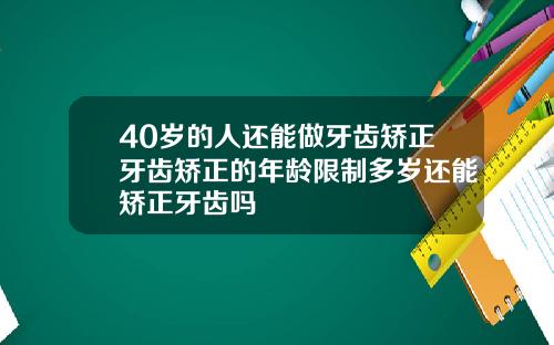 40岁的人还能做牙齿矫正牙齿矫正的年龄限制多岁还能矫正牙齿吗