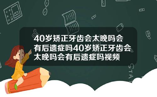 40岁矫正牙齿会太晚吗会有后遗症吗40岁矫正牙齿会太晚吗会有后遗症吗视频