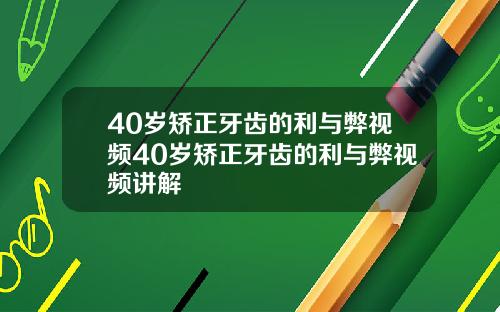 40岁矫正牙齿的利与弊视频40岁矫正牙齿的利与弊视频讲解