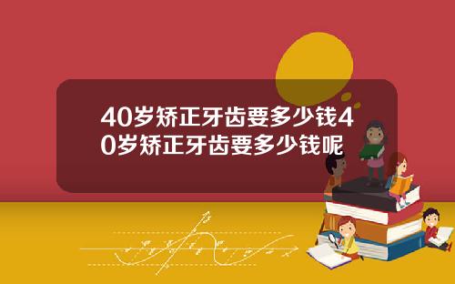 40岁矫正牙齿要多少钱40岁矫正牙齿要多少钱呢