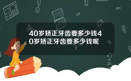 40岁矫正牙齿要多少钱40岁矫正牙齿要多少钱呢