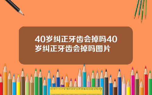 40岁纠正牙齿会掉吗40岁纠正牙齿会掉吗图片