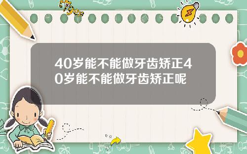 40岁能不能做牙齿矫正40岁能不能做牙齿矫正呢