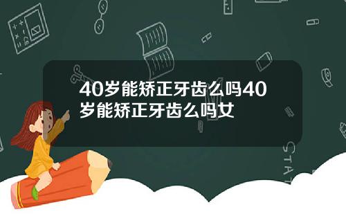 40岁能矫正牙齿么吗40岁能矫正牙齿么吗女