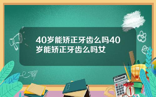 40岁能矫正牙齿么吗40岁能矫正牙齿么吗女