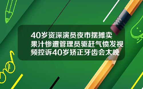 40岁资深演员夜市摆摊卖果汁惨遭管理员驱赶气愤发视频控诉40岁矫正牙齿会太晚吗会有后遗症吗视频