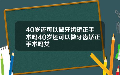 40岁还可以做牙齿矫正手术吗40岁还可以做牙齿矫正手术吗女