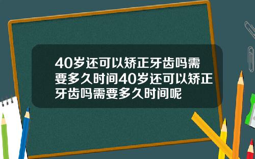 40岁还可以矫正牙齿吗需要多久时间40岁还可以矫正牙齿吗需要多久时间呢